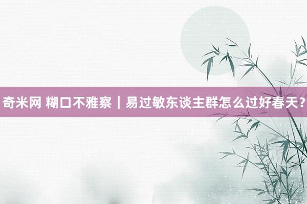 奇米网 糊口不雅察｜易过敏东谈主群怎么过好春天？
