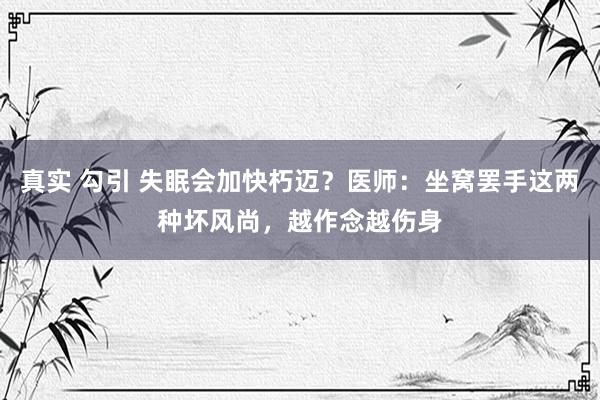 真实 勾引 失眠会加快朽迈？医师：坐窝罢手这两种坏风尚，越作念越伤身