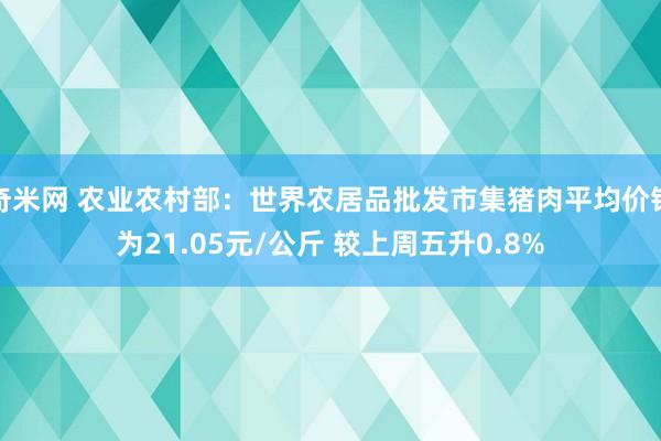 奇米网 农业农村部：世界农居品批发市集猪肉平均价钱为21.05元/公斤 较上周五升0.8%
