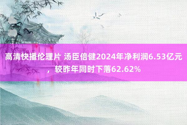 高清快播伦理片 汤臣倍健2024年净利润6.53亿元,较昨年同时下落62.62%