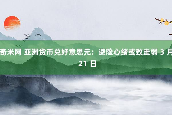 奇米网 亚洲货币兑好意思元：避险心绪或致走弱 3 月 21 日