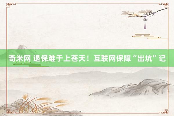 奇米网 退保难于上苍天！互联网保障“出坑”记