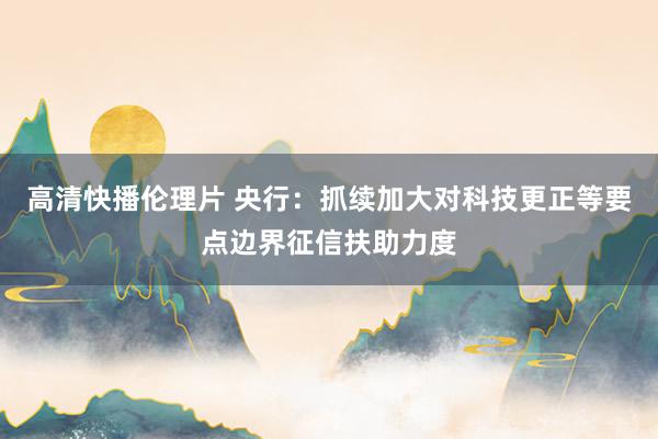 高清快播伦理片 央行：抓续加大对科技更正等要点边界征信扶助力度