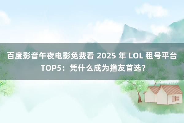 百度影音午夜电影免费看 2025 年 LOL 租号平台 TOP5：凭什么成为撸友首选？