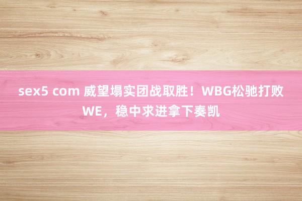 sex5 com 威望塌实团战取胜！WBG松驰打败WE，稳中求进拿下奏凯