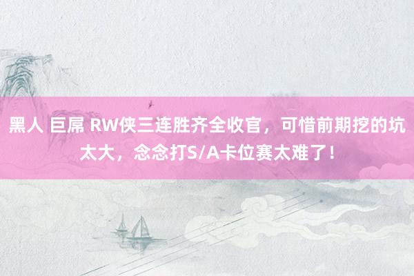 黑人 巨屌 RW侠三连胜齐全收官，可惜前期挖的坑太大，念念打S/A卡位赛太难了！