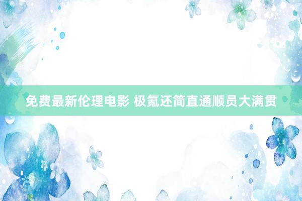 免费最新伦理电影 极氪还简直通顺员大满贯