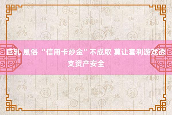巨乳 風俗 “信用卡炒金”不成取 莫让套利游戏透支资产安全