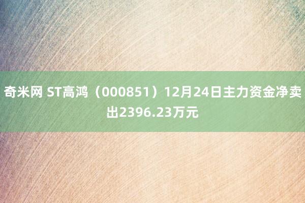 奇米网 ST高鸿（000851）12月24日主力资金净卖出2396.23万元