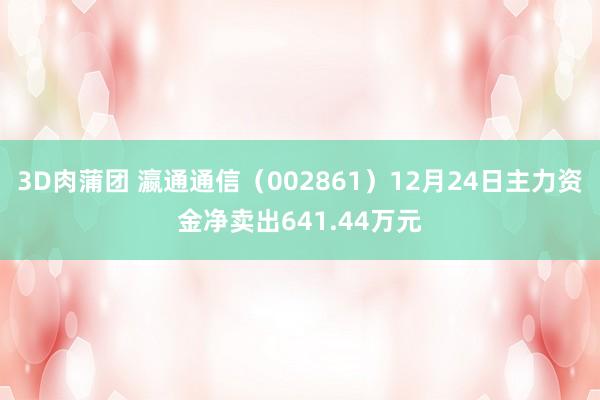3D肉蒲团 瀛通通信（002861）12月24日主力资金净卖出641.44万元