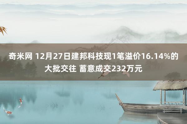 奇米网 12月27日建邦科技现1笔溢价16.14%的大批交往 蓄意成交232万元