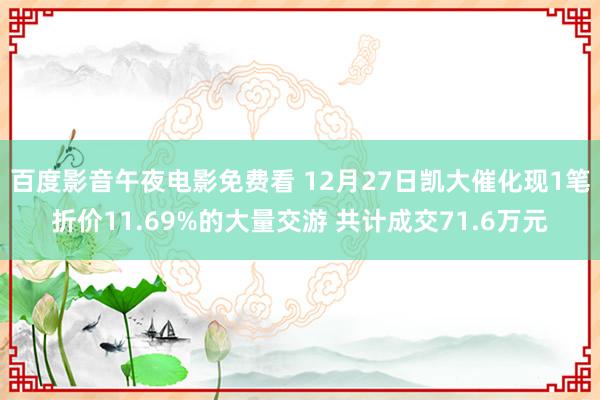 百度影音午夜电影免费看 12月27日凯大催化现1笔折价11.69%的大量交游 共计成交71.6万元