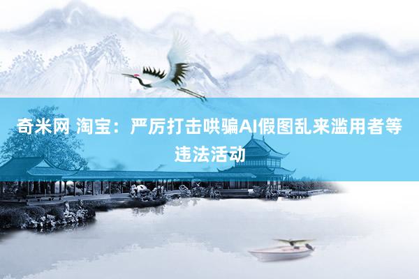 奇米网 淘宝：严厉打击哄骗AI假图乱来滥用者等违法活动