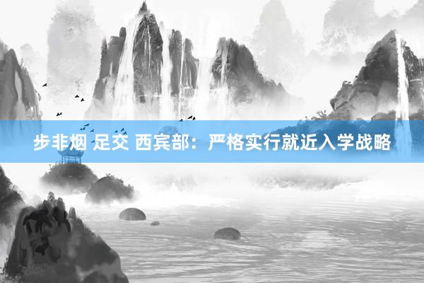 步非烟 足交 西宾部：严格实行就近入学战略