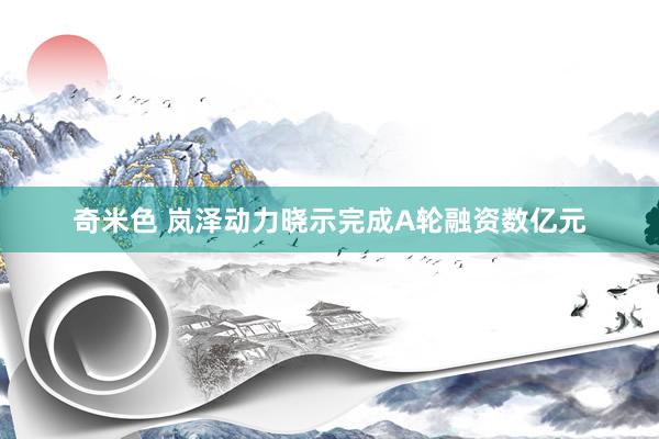 奇米色 岚泽动力晓示完成A轮融资数亿元