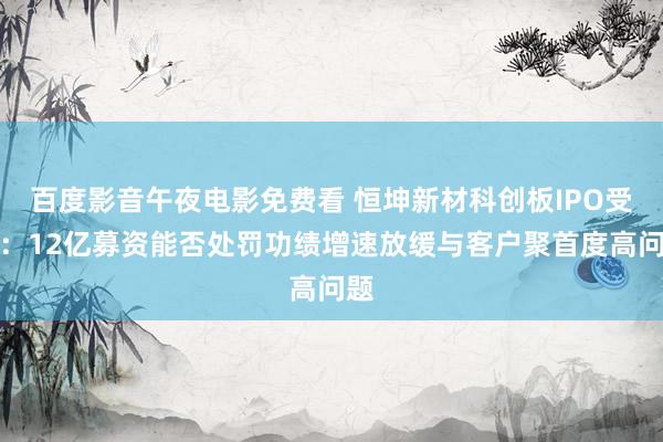 百度影音午夜电影免费看 恒坤新材科创板IPO受理：12亿募资能否处罚功绩增速放缓与客户聚首度高问题
