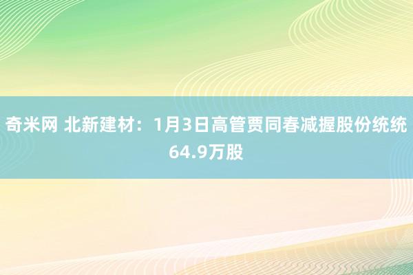 奇米网 北新建材：1月3日高管贾同春减握股份统统64.9万股