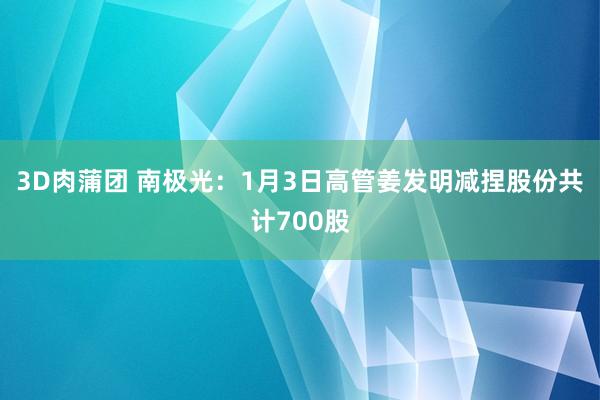3D肉蒲团 南极光：1月3日高管姜发明减捏股份共计700股