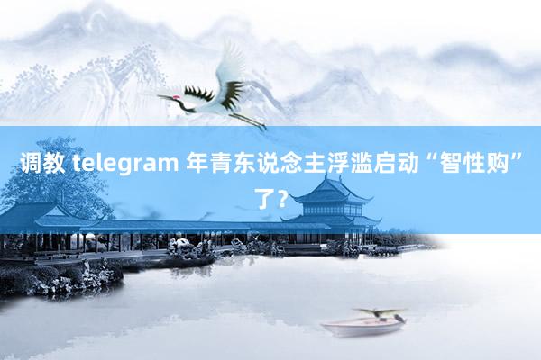 调教 telegram 年青东说念主浮滥启动“智性购”了？