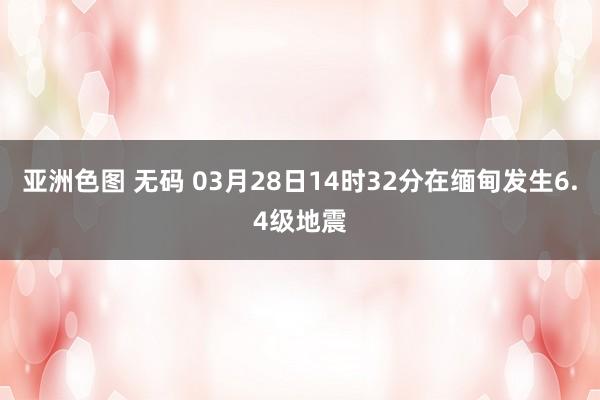 亚洲色图 无码 03月28日14时32分在缅甸发生6.4级地震