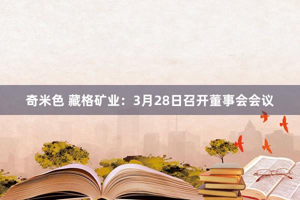 奇米色 藏格矿业：3月28日召开董事会会议