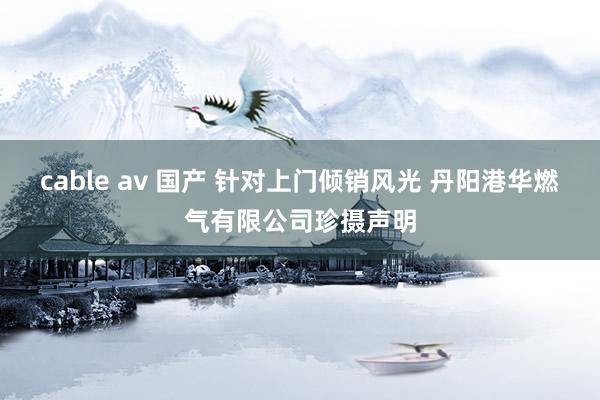 cable av 国产 针对上门倾销风光 丹阳港华燃气有限公司珍摄声明