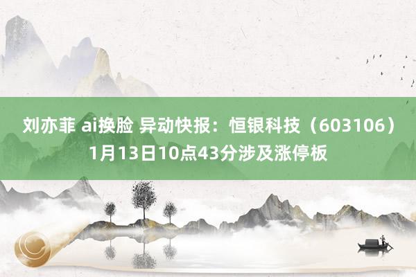刘亦菲 ai换脸 异动快报：恒银科技（603106）1月13日10点43分涉及涨停板