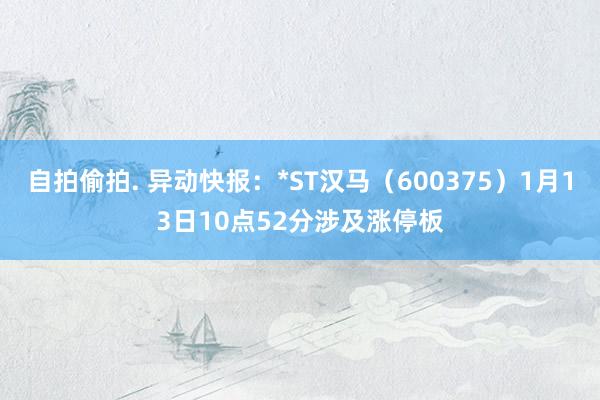 自拍偷拍. 异动快报：*ST汉马（600375）1月13日10点52分涉及涨停板