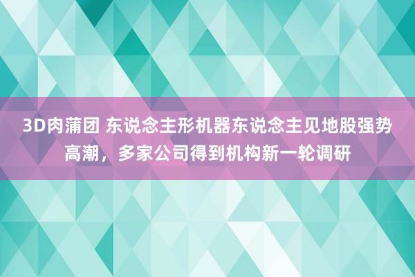 3D肉蒲团 东说念主形机器东说念主见地股强势高潮，多家公司得到机构新一轮调研