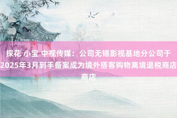 探花 小宝 中视传媒：公司无锡影视基地分公司于2025年3月到手备案成为境外搭客购物离境退税商店