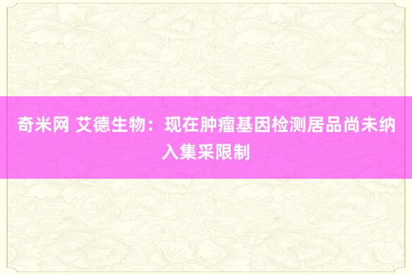 奇米网 艾德生物：现在肿瘤基因检测居品尚未纳入集采限制