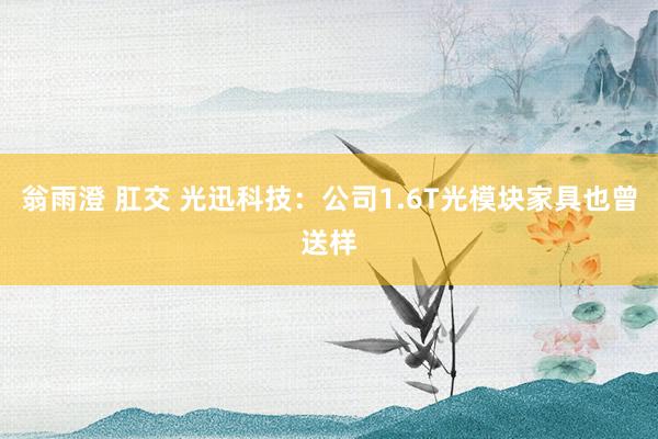 翁雨澄 肛交 光迅科技：公司1.6T光模块家具也曾送样