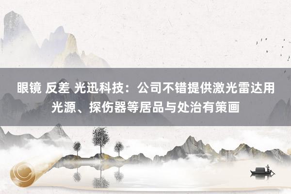 眼镜 反差 光迅科技：公司不错提供激光雷达用光源、探伤器等居品与处治有策画