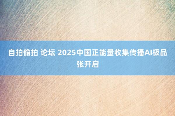 自拍偷拍 论坛 2025中国正能量收集传播AI极品张开启