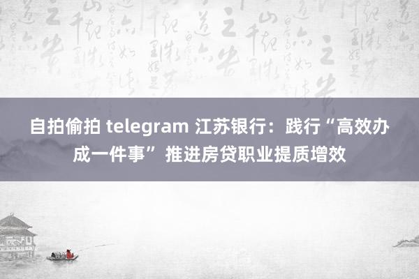 自拍偷拍 telegram 江苏银行：践行“高效办成一件事” 推进房贷职业提质增效