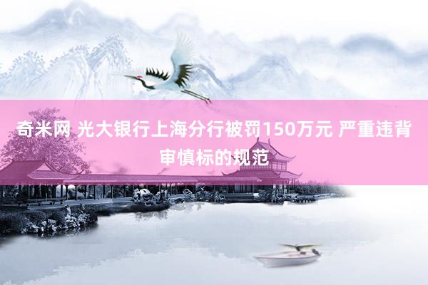 奇米网 光大银行上海分行被罚150万元 严重违背审慎标的规范