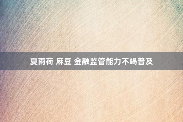 夏雨荷 麻豆 金融监管能力不竭普及
