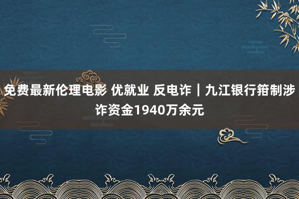 免费最新伦理电影 优就业 反电诈｜九江银行箝制涉诈资金1940万余元