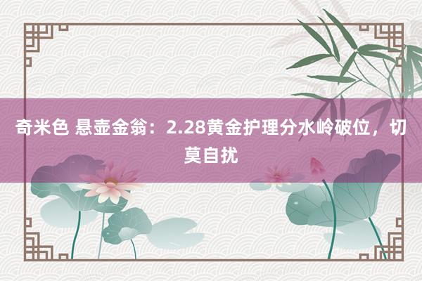 奇米色 悬壶金翁：2.28黄金护理分水岭破位，切莫自扰