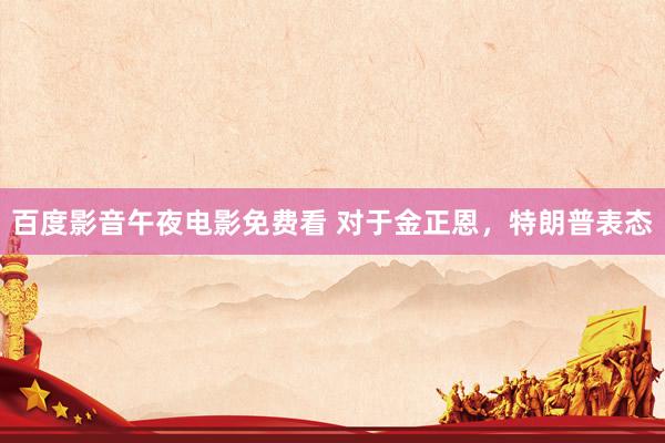 百度影音午夜电影免费看 对于金正恩,特朗普表态