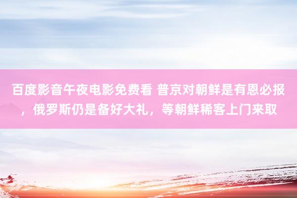 百度影音午夜电影免费看 普京对朝鲜是有恩必报，俄罗斯仍是备好大礼，等朝鲜稀客上门来取