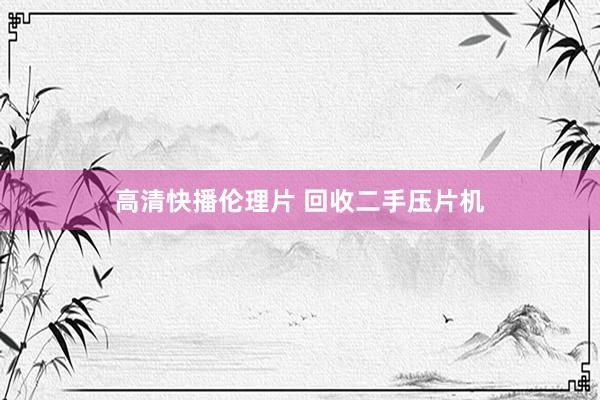 高清快播伦理片 回收二手压片机