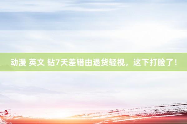 动漫 英文 钻7天差错由退货轻视，这下打脸了！