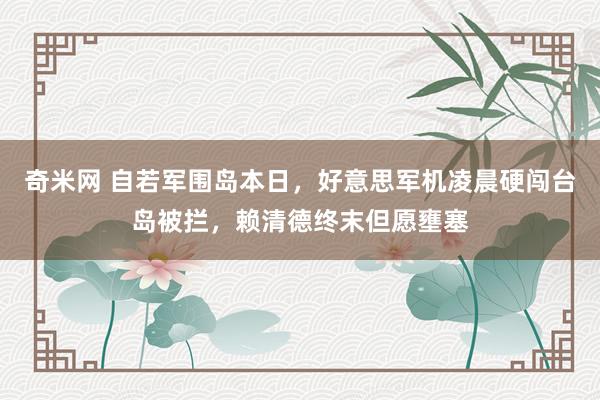 奇米网 自若军围岛本日，好意思军机凌晨硬闯台岛被拦，赖清德终末但愿壅塞