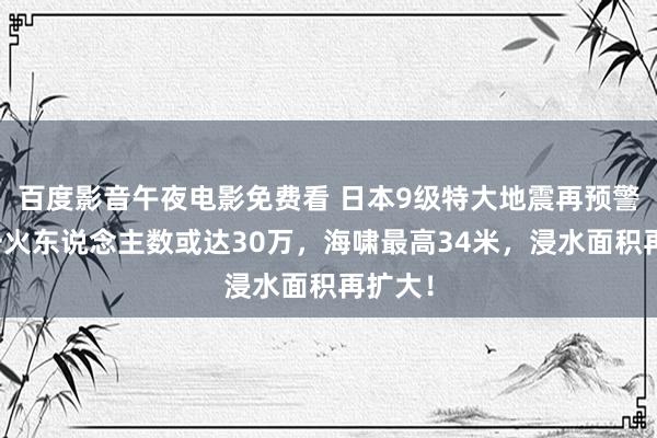 百度影音午夜电影免费看 日本9级特大地震再预警！死一火东说念主数或达30万，海啸最高34米，浸水面积再扩大！