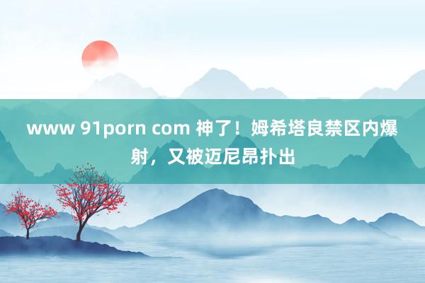 www 91porn com 神了！姆希塔良禁区内爆射，又被迈尼昂扑出