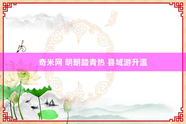奇米网 明朗踏青热 县域游升温