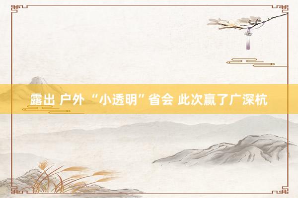 露出 户外 “小透明”省会 此次赢了广深杭