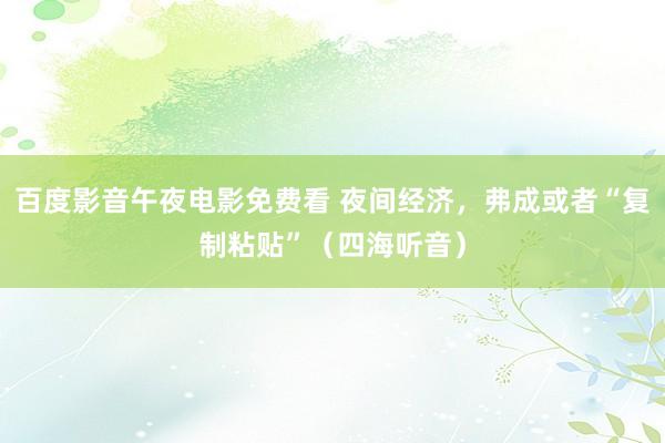 百度影音午夜电影免费看 夜间经济，弗成或者“复制粘贴”（四海听音）
