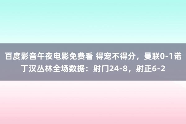 百度影音午夜电影免费看 得宠不得分，曼联0-1诺丁汉丛林全场数据：射门24-8，射正6-2